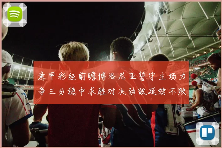 意甲彩经前瞻博洛尼亚誓守主场力争三分稳中求胜对决劲敌延续不败走势