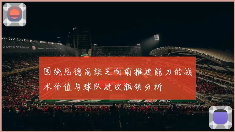 围绕厄德高缺乏向前推进能力的战术价值与球队进攻瓶颈分析